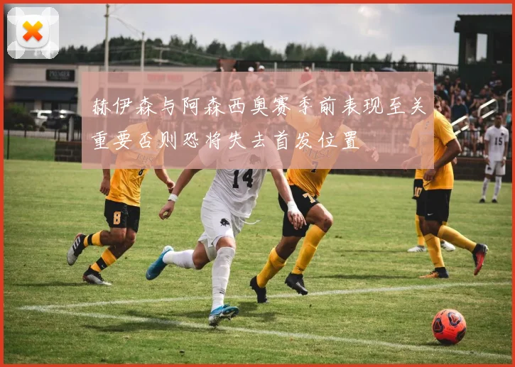 赫伊森与阿森西奥赛季前表现至关重要否则恐将失去首发位置
