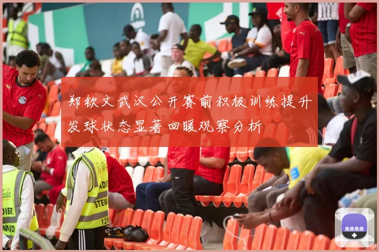 郑钦文武汉公开赛前积极训练提升发球状态显著回暖观察分析