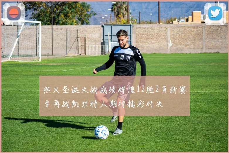 热火圣诞大战战绩辉煌12胜2负新赛季再战凯尔特人期待精彩对决