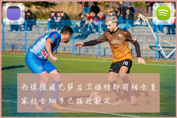 西媒报道巴萨后卫福特即将转会皇家社会细节已接近敲定