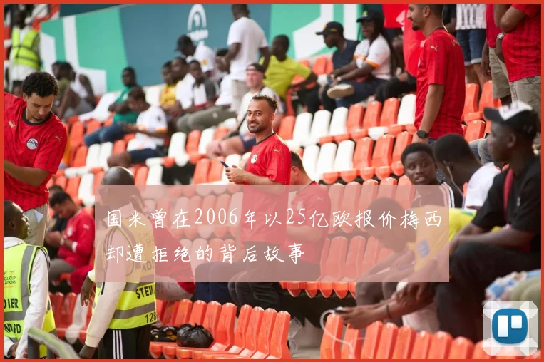 国米曾在2006年以25亿欧报价梅西却遭拒绝的背后故事