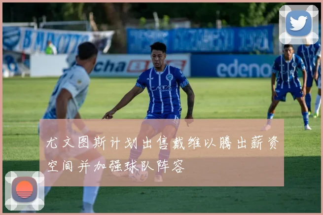 尤文图斯计划出售戴维以腾出薪资空间并加强球队阵容