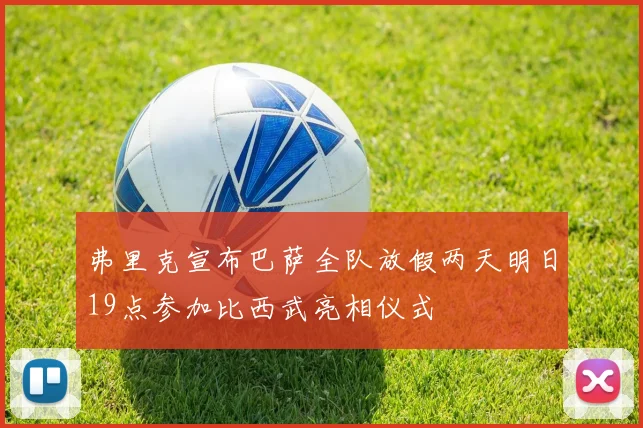 弗里克宣布巴萨全队放假两天明日19点参加比西武亮相仪式