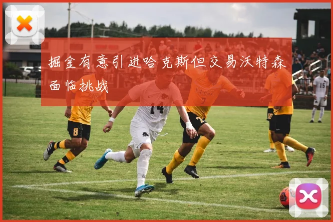 掘金有意引进哈克斯但交易沃特森面临挑战