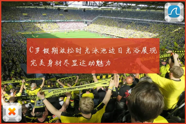 C罗假期放松时光泳池边日光浴展现完美身材尽显运动魅力
