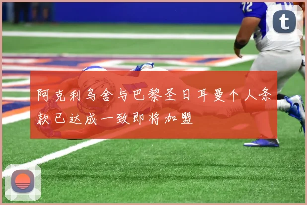 阿克利乌舍与巴黎圣日耳曼个人条款已达成一致即将加盟